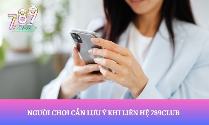 Liên hệ 3 Người chơi cần lưu ý khi liên hệ 789Club